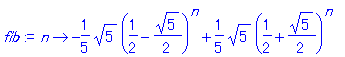 fib := n -> -1/5*5^(1/2)*(1/2-1/2*5^(1/2))^n+1/5*5^(1/2)*(1/2+1/2*5^(1/2))^n